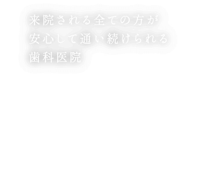 来院される全ての方が安心して通い続けられる歯科医院